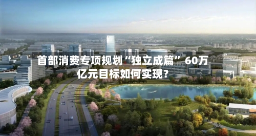 首部消费专项规划“独立成篇” 60万亿元目标如何实现?