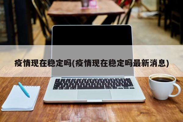 疫情现在稳定吗(疫情现在稳定吗最新消息)
