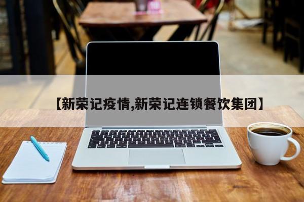 【新荣记疫情,新荣记连锁餐饮集团】