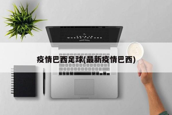 疫情巴西足球(最新疫情巴西)