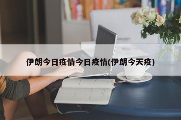伊朗今日疫情今日疫情(伊朗今天疫)