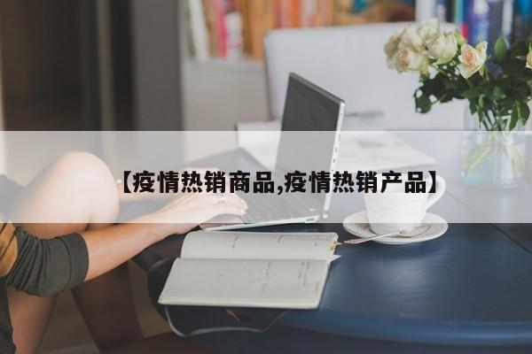 【疫情热销商品,疫情热销产品】