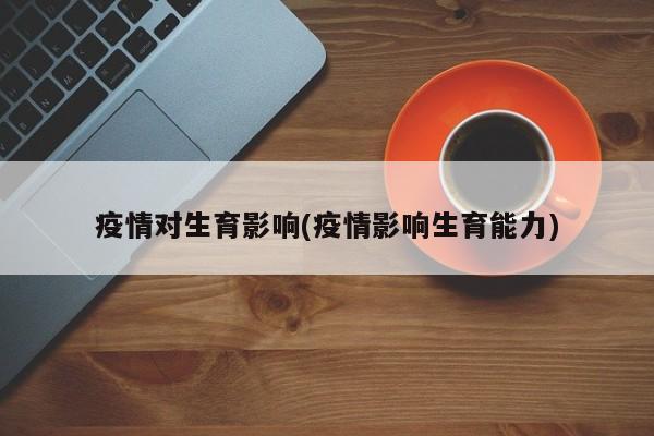 疫情对生育影响(疫情影响生育能力)