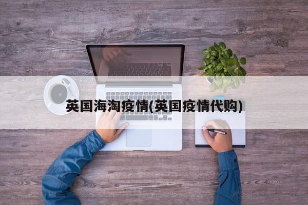 英国海淘疫情(英国疫情代购)