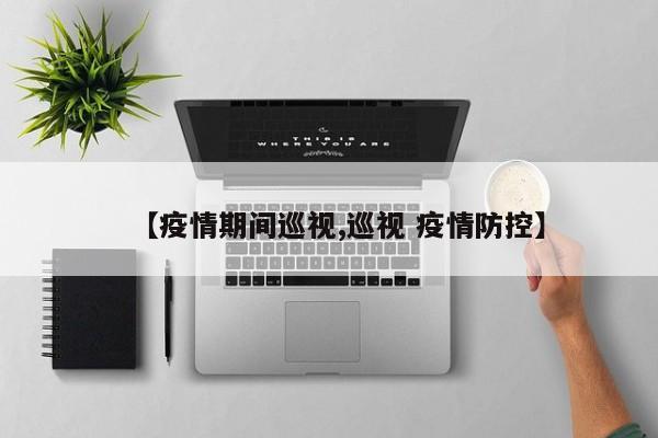 【疫情期间巡视,巡视 疫情防控】